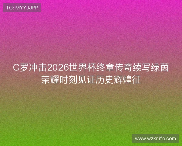 C罗冲击2026世界杯终章传奇续写绿茵荣耀时刻见证历史辉煌征 C罗冲击2026世界杯终章传奇续写绿茵荣耀时刻见证历史辉煌征